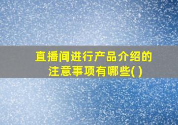 直播间进行产品介绍的注意事项有哪些( )